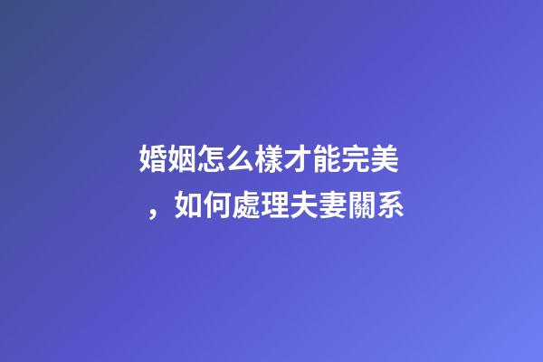 婚姻怎么樣才能完美，如何處理夫妻關系